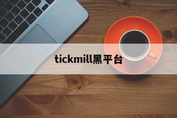 tickmill黑平台(tickmill平台提现安全吗)